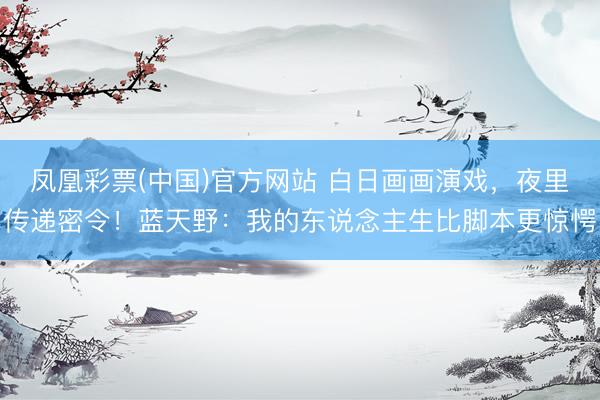 凤凰彩票(中国)官方网站 白日画画演戏，夜里传递密令！蓝天野：我的东说念主生比脚本更惊愕