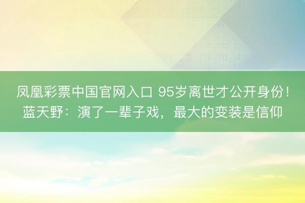 凤凰彩票中国官网入口 95岁离世才公开身份！蓝天野：演了一辈子戏，最大的变装是信仰