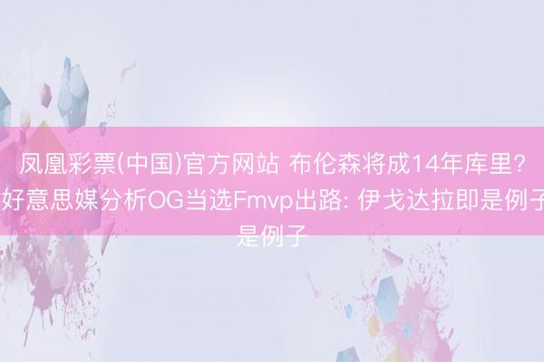 凤凰彩票(中国)官方网站 布伦森将成14年库里? 好意思媒分析OG当选Fmvp出路: 伊戈达拉即是例子