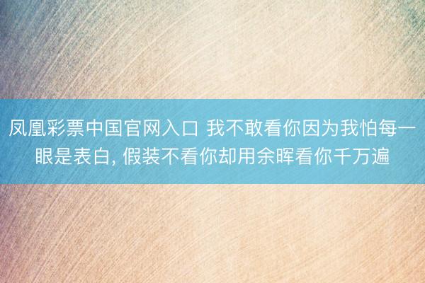 凤凰彩票中国官网入口 我不敢看你因为我怕每一眼是表白， 假装不看你却用余晖看你千万遍