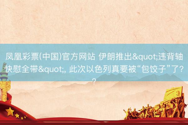凤凰彩票(中国)官方网站 伊朗推出"违背轴快慰全带"， 此次以色列真要被“包饺子”了?