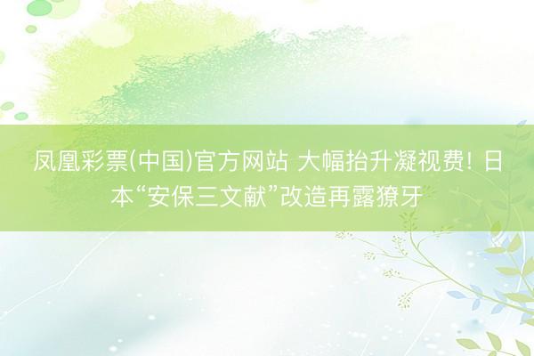 凤凰彩票(中国)官方网站 大幅抬升凝视费! 日本“安保三文献”改造再露獠牙