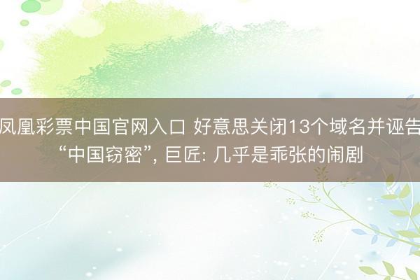 凤凰彩票中国官网入口 好意思关闭13个域名并诬告“中国窃密”， 巨匠: 几乎是乖张的闹剧