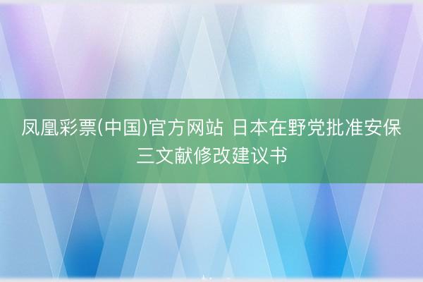 凤凰彩票(中国)官方网站 日本在野党批准安保三文献修改建议书