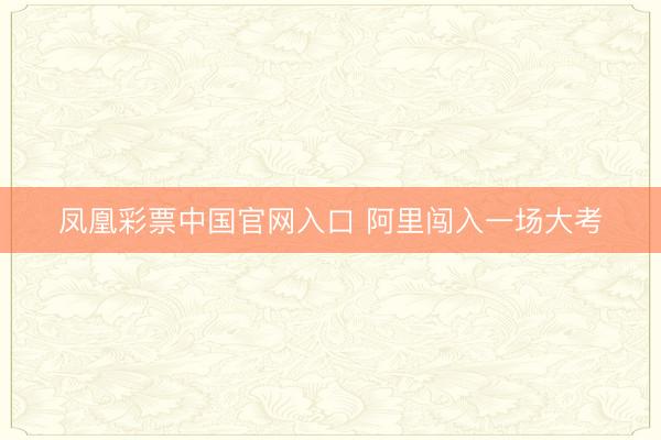 凤凰彩票中国官网入口 阿里闯入一场大考