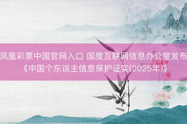 凤凰彩票中国官网入口 国度互联网信息办公室发布《中国个东谈主信息保护证实(2025年)》