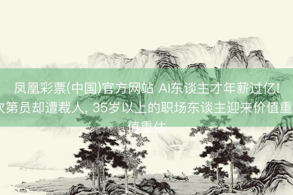 凤凰彩票(中国)官方网站 AI东谈主才年薪过亿! 次第员却遭裁人， 35岁以上的职场东谈主迎来价值重估