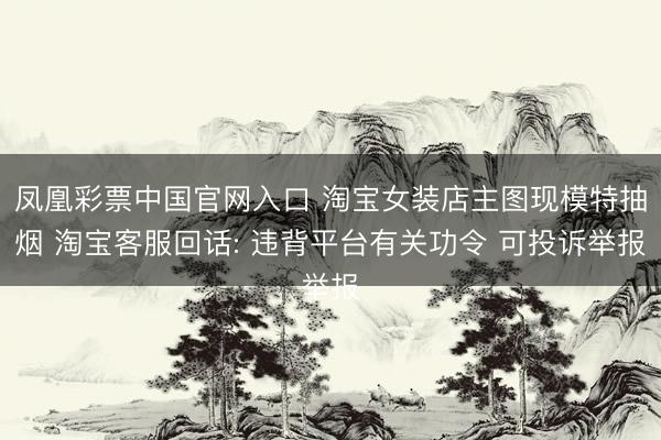 凤凰彩票中国官网入口 淘宝女装店主图现模特抽烟 淘宝客服回话: 违背平台有关功令 可投诉举报