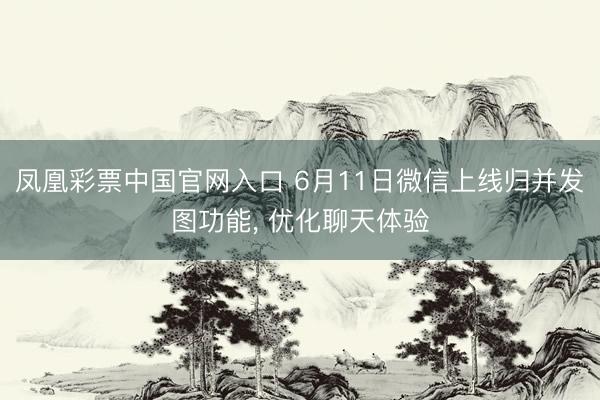 凤凰彩票中国官网入口 6月11日微信上线归并发图功能, 优化聊天体验