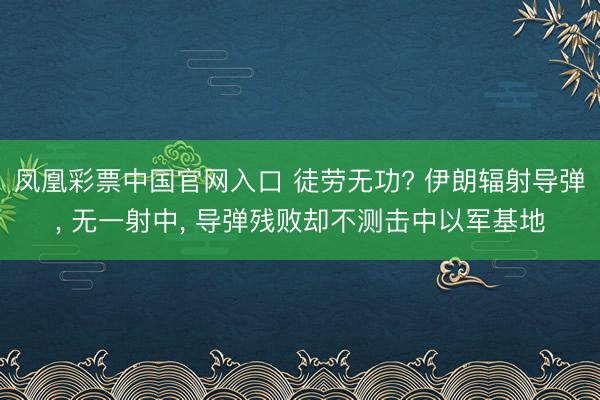凤凰彩票中国官网入口 徒劳无功? 伊朗辐射导弹， 无一射中， 导弹残败却不测击中以军基地