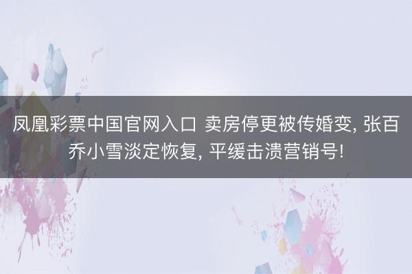 凤凰彩票中国官网入口 卖房停更被传婚变, 张百乔小雪淡定恢复, 平缓击溃营销号!
