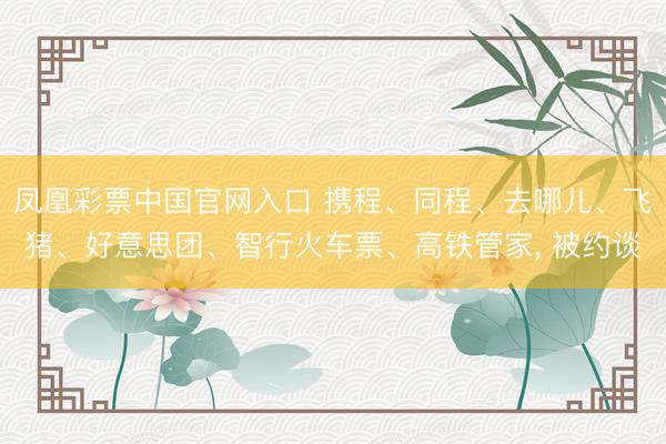 凤凰彩票中国官网入口 携程、同程、去哪儿、飞猪、好意思团、智行火车票、高铁管家， 被约谈