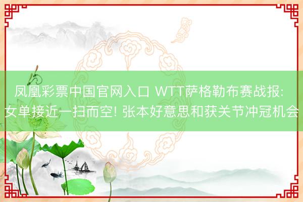 凤凰彩票中国官网入口 WTT萨格勒布赛战报: 女单接近一扫而空! 张本好意思和获关节冲冠机会