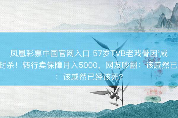 凤凰彩票中国官网入口 57岁TVB老戏骨因'咸猪手'被封杀！转行卖保障月入5000，网友吵翻：该戚然已经该死？