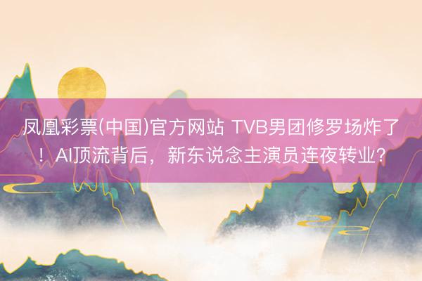 凤凰彩票(中国)官方网站 TVB男团修罗场炸了！AI顶流背后，新东说念主演员连夜转业？