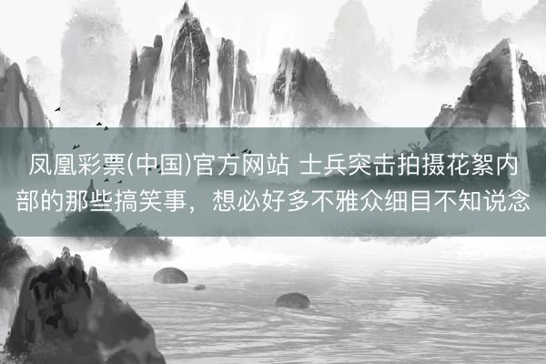 凤凰彩票(中国)官方网站 士兵突击拍摄花絮内部的那些搞笑事，想必好多不雅众细目不知说念