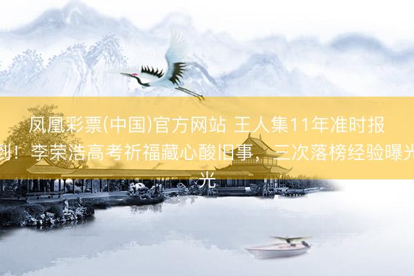 凤凰彩票(中国)官方网站 王人集11年准时报到！李荣浩高考祈福藏心酸旧事，三次落榜经验曝光