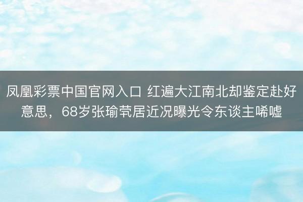 凤凰彩票中国官网入口 红遍大江南北却鉴定赴好意思，68岁张瑜茕居近况曝光令东谈主唏嘘