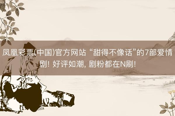 凤凰彩票(中国)官方网站 “甜得不像话”的7部爱情剧! 好评如潮， 剧粉都在N刷!