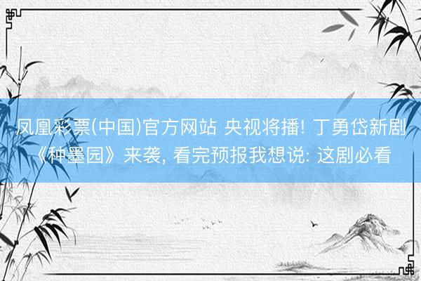 凤凰彩票(中国)官方网站 央视将播! 丁勇岱新剧《种墨园》来袭, 看完预报我想说: 这剧必看