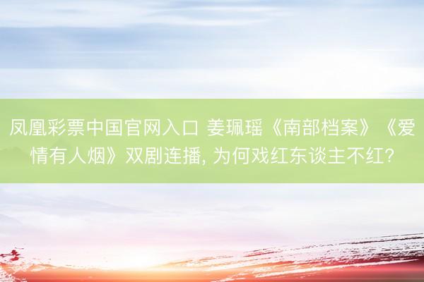 凤凰彩票中国官网入口 姜珮瑶《南部档案》《爱情有人烟》双剧连播， 为何戏红东谈主不红?