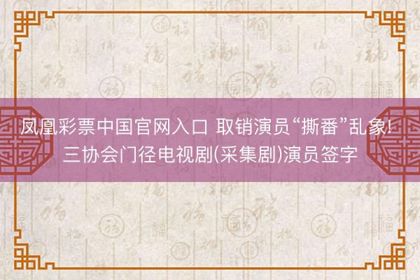 凤凰彩票中国官网入口 取销演员“撕番”乱象! 三协会门径电视剧(采集剧)演员签字