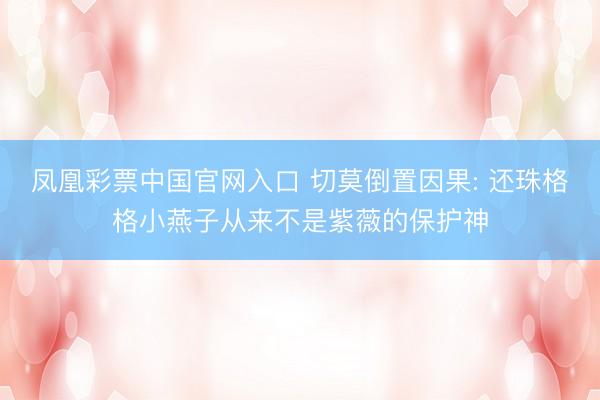 凤凰彩票中国官网入口 切莫倒置因果: 还珠格格小燕子从来不是紫薇的保护神
