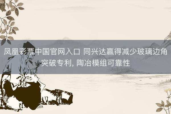 凤凰彩票中国官网入口 同兴达赢得减少玻璃边角突破专利， 陶冶模组可靠性