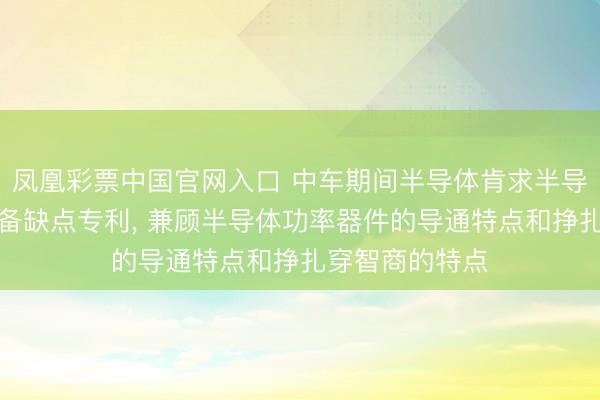 凤凰彩票中国官网入口 中车期间半导体肯求半导体功率器件制备缺点专利， 兼顾半导体功率器件的导通特点和挣扎穿智商的特点