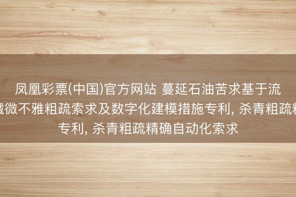 凤凰彩票(中国)官方网站 蔓延石油苦求基于流动场模拟的油藏微不雅粗疏索求及数字化建模措施专利, 杀青粗疏精确自动化索求