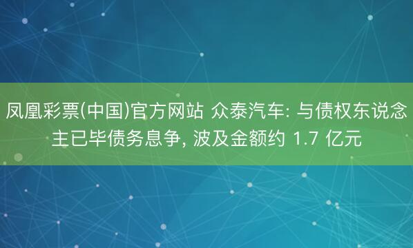 凤凰彩票(中国)官方网站 众泰汽车: 与债权东说念主已毕债务息争, 波及金额约 1.7 亿元