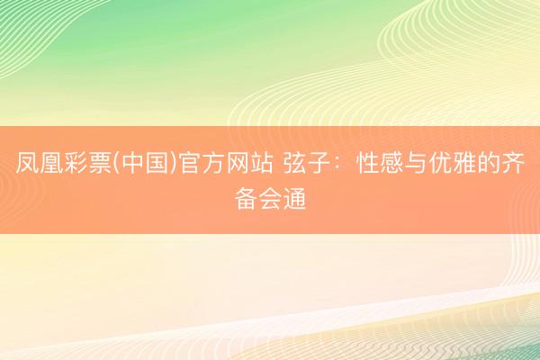 凤凰彩票(中国)官方网站 弦子:性感与优雅的齐备会通