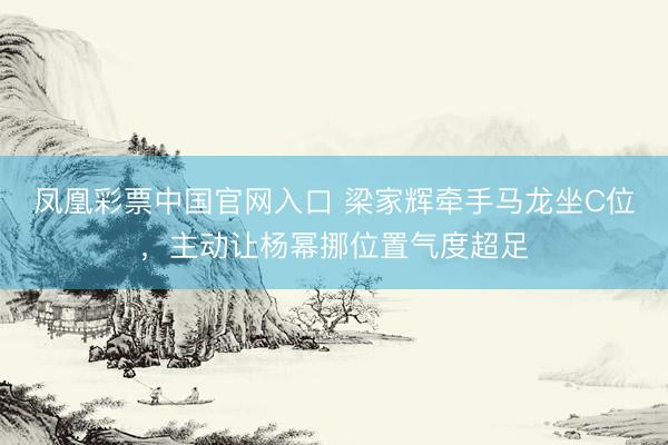 凤凰彩票中国官网入口 梁家辉牵手马龙坐C位，主动让杨幂挪位置气度超足
