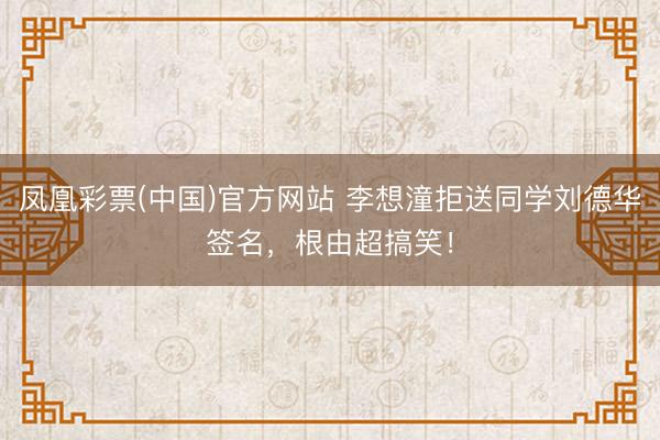 凤凰彩票(中国)官方网站 李想潼拒送同学刘德华签名,根由超搞笑!