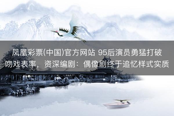 凤凰彩票(中国)官方网站 95后演员勇猛打破吻戏表率，资深编剧：偶像剧终于追忆样式实质