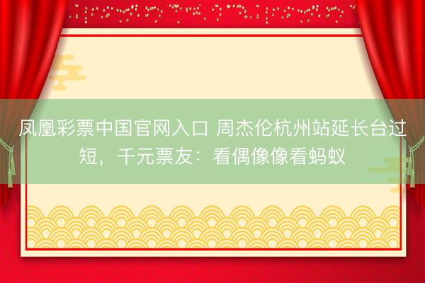 凤凰彩票中国官网入口 周杰伦杭州站延长台过短，千元票友：看偶像像看蚂蚁