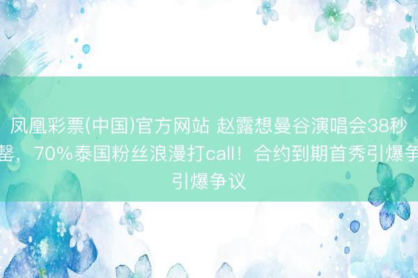 凤凰彩票(中国)官方网站 赵露想曼谷演唱会38秒售罄，70%泰国粉丝浪漫打call！合约到期首秀引爆争议