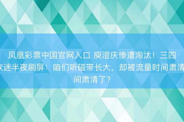 凤凰彩票中国官网入口 庾澄庆惨遭淘汰!三四线歌迷半夜刷屏:咱们听磁带长大,却被流量时间肃清了?