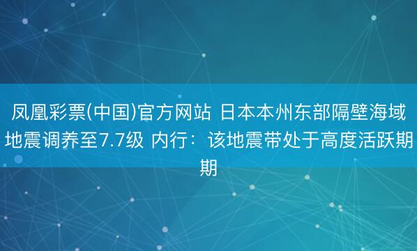 凤凰彩票(中国)官方网站 日本本州东部隔壁海域地震调养至7.7级 内行：该地震带处于高度活跃期