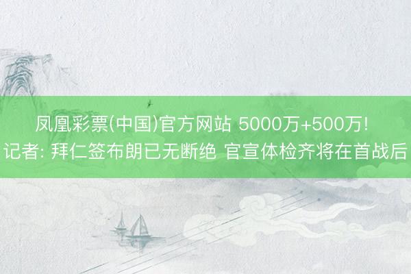 凤凰彩票(中国)官方网站 5000万+500万! 记者: 拜仁签布朗已无断绝 官宣体检齐将在首战后