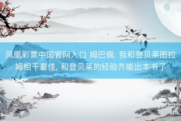 凤凰彩票中国官网入口 姆巴佩: 我和登贝莱图拉姆相干最佳， 和登贝莱的经验齐能出本书了