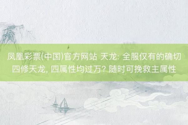 凤凰彩票(中国)官方网站 天龙: 全服仅有的确切四修天龙， 四属性均过万? 随时可挽救主属性