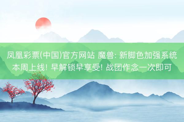 凤凰彩票(中国)官方网站 魔兽: 新脚色加强系统本周上线! 早解锁早享受! 战团作念一次即可