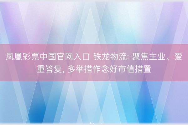 凤凰彩票中国官网入口 铁龙物流: 聚焦主业、爱重答复， 多举措作念好市值措置