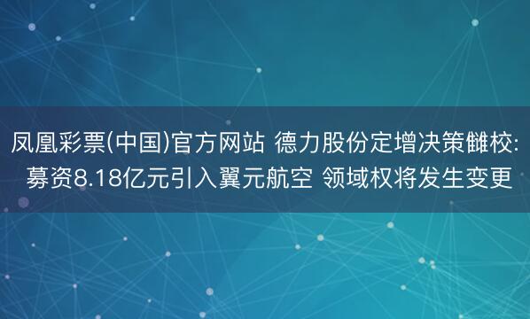 凤凰彩票(中国)官方网站 德力股份定增决策雠校: 募资8.18亿元引入翼元航空 领域权将发生变更