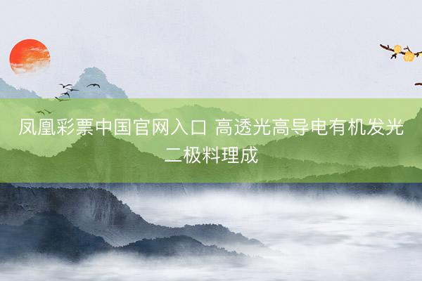 凤凰彩票中国官网入口 高透光高导电有机发光二极料理成