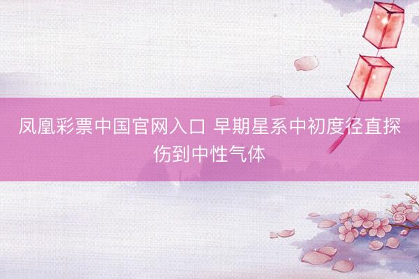 凤凰彩票中国官网入口 早期星系中初度径直探伤到中性气体