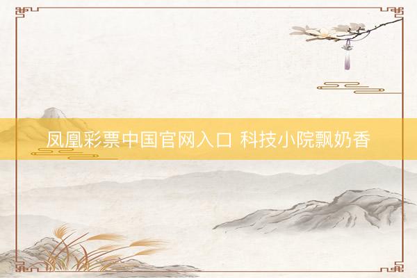 凤凰彩票中国官网入口 科技小院飘奶香