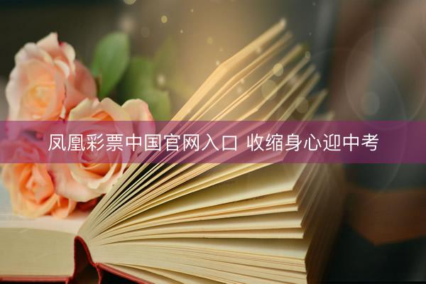 凤凰彩票中国官网入口 收缩身心迎中考