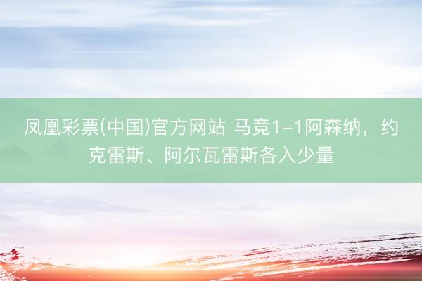 凤凰彩票(中国)官方网站 马竞1-1阿森纳，约克雷斯、阿尔瓦雷斯各入少量